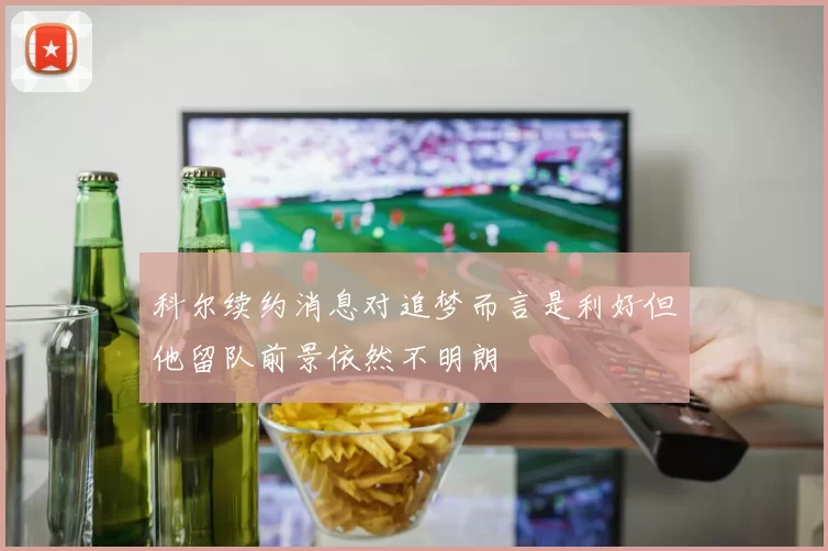 科尔续约消息对追梦而言是利好但他留队前景依然不明朗