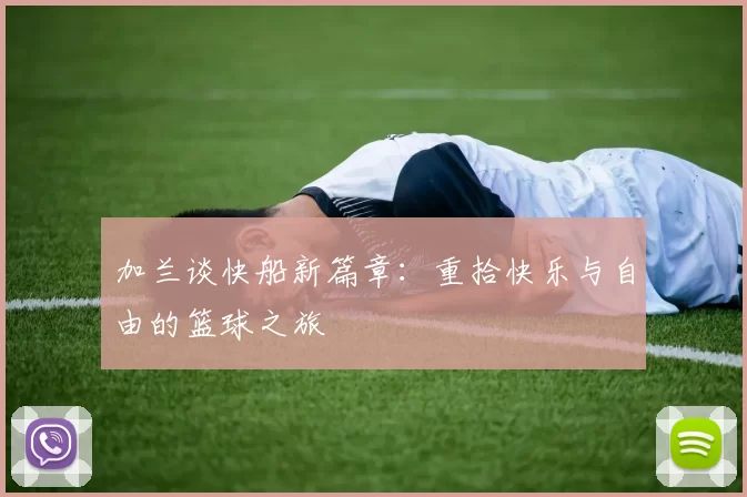 加兰谈快船新篇章：重拾快乐与自由的篮球之旅