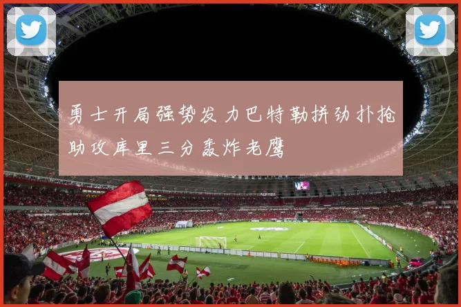 勇士开局强势发力巴特勒拼劲扑抢助攻库里三分轰炸老鹰