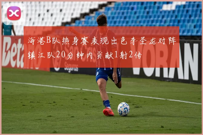 海港B队热身赛表现出色李圣龙对阵镇江队20分钟内贡献1射2传