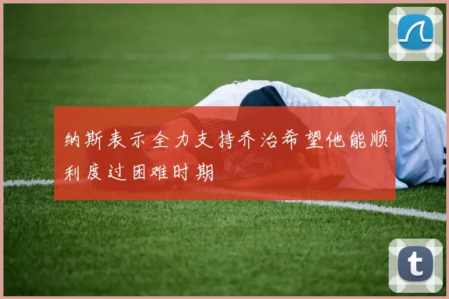 纳斯表示全力支持乔治希望他能顺利度过困难时期